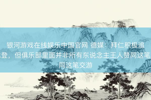 银河游戏在线娱乐中国官网 德媒：拜仁积极追求戈登，但俱乐部里面并非所有东说念主王人赞同这笔交游