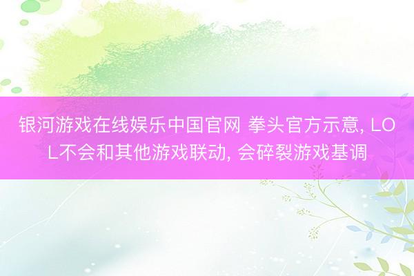 银河游戏在线娱乐中国官网 拳头官方示意， LOL不会和其他游戏联动， 会碎裂游戏基调