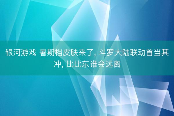 银河游戏 暑期档皮肤来了, 斗罗大陆联动首当其冲, 比比东谁会远离