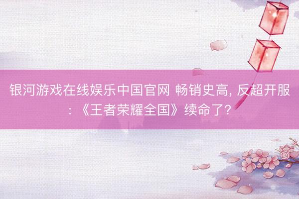银河游戏在线娱乐中国官网 畅销史高， 反超开服: 《王者荣耀全国》续命了?