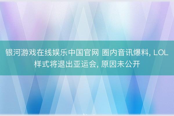 银河游戏在线娱乐中国官网 圈内音讯爆料, LOL样式将退出亚运会, 原因未公开