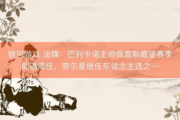银河游戏 法媒：巴列卡诺主帅佩雷斯瞻望赛季抑遏离任，劳尔是继任东说念主选之一