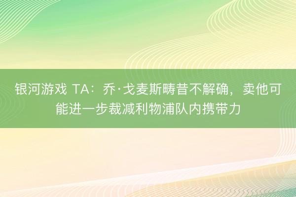 银河游戏 TA：乔·戈麦斯畴昔不解确，卖他可能进一步裁减利物浦队内携带力
