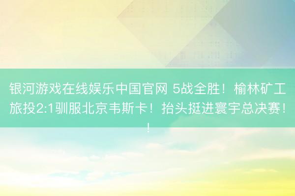 银河游戏在线娱乐中国官网 5战全胜！榆林矿工旅投2:1驯服北京韦斯卡！抬头挺进寰宇总决赛！