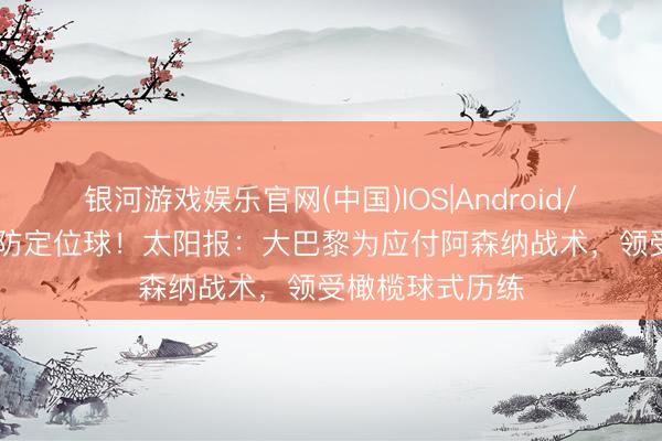 银河游戏娱乐官网(中国)IOS|Android/通用APP下载 防定位球!太阳报:大巴黎为应付阿森纳战术,领受橄榄球式历练