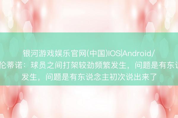 银河游戏娱乐官网(中国)IOS|Android/通用APP下载 弗洛伦蒂诺：球员之间打架较劲频繁发生，问题是有东说念主初次说出来了