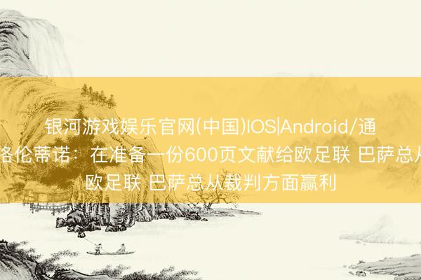 银河游戏娱乐官网(中国)IOS|Android/通用APP下载 弗洛伦蒂诺：在准备一份600页文献给欧足联 巴萨总从裁判方面赢利