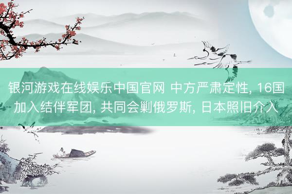 银河游戏在线娱乐中国官网 中方严肃定性， 16国加入结伴军团， 共同会剿俄罗斯， 日本照旧介入