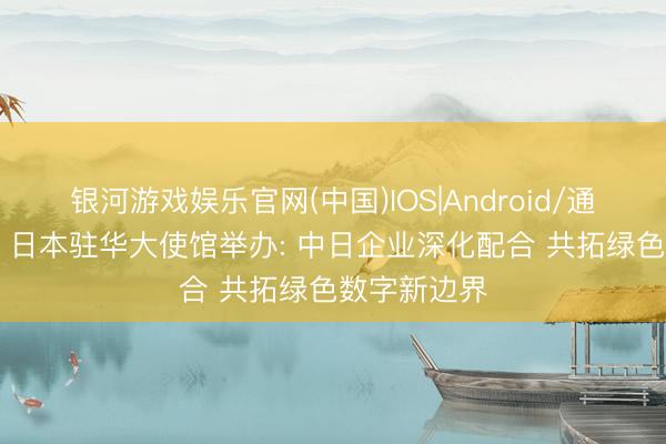 银河游戏娱乐官网(中国)IOS|Android/通用APP下载 日本驻华大使馆举办: 中日企业深化配合 共拓绿色数字新边界