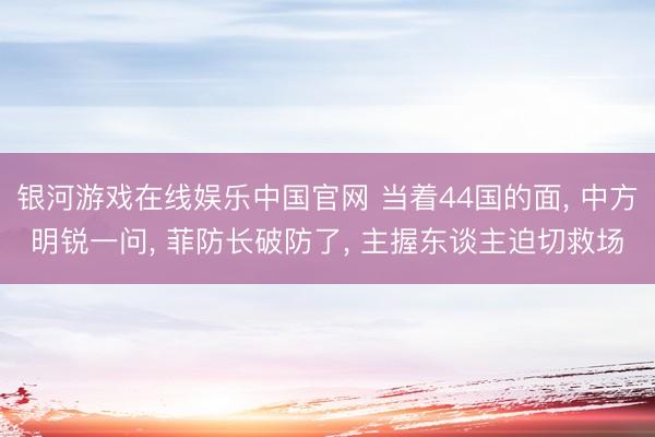 银河游戏在线娱乐中国官网 当着44国的面， 中方明锐一问， 菲防长破防了， 主握东谈主迫切救场