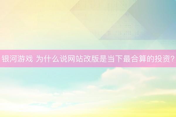 银河游戏 为什么说网站改版是当下最合算的投资?
