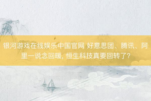 银河游戏在线娱乐中国官网 好意思团、腾讯、阿里一说念回暖， 恒生科技真要回转了?