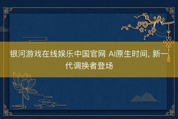 银河游戏在线娱乐中国官网 AI原生时间， 新一代调换者登场