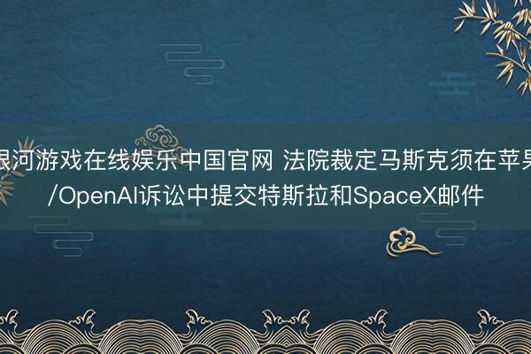 银河游戏在线娱乐中国官网 法院裁定马斯克须在苹果/OpenAI诉讼中提交特斯拉和SpaceX邮件