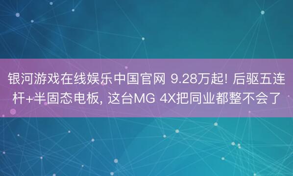 银河游戏在线娱乐中国官网 9.28万起! 后驱五连杆+半固态电板， 这台MG 4X把同业都整不会了