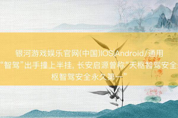 银河游戏娱乐官网(中国)IOS|Android/通用APP下载 “智驾”出手撞上半挂， 长安启源曾称“天枢智驾安全永久第一”