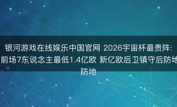 银河游戏在线娱乐中国官网 2026宇宙杯最贵阵: 前场7东说念主最低1.4亿欧 新亿欧后卫镇守后防地
