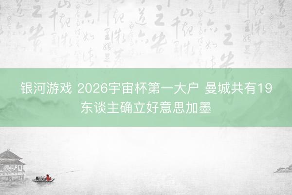 银河游戏 2026宇宙杯第一大户 曼城共有19东谈主确立好意思加墨
