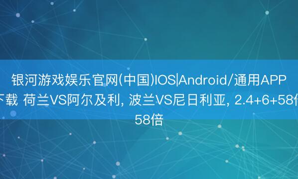 银河游戏娱乐官网(中国)IOS|Android/通用APP下载 荷兰VS阿尔及利， 波兰VS尼日利亚， 2.4+6+58倍