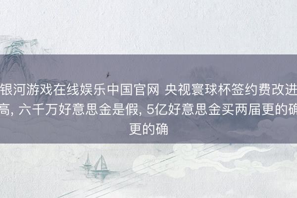 银河游戏在线娱乐中国官网 央视寰球杯签约费改进高， 六千万好意思金是假， 5亿好意思金买两届更的确