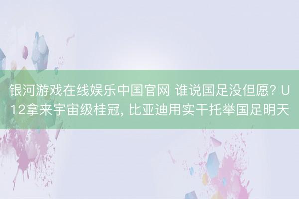 银河游戏在线娱乐中国官网 谁说国足没但愿? U12拿来宇宙级桂冠， 比亚迪用实干托举国足明天