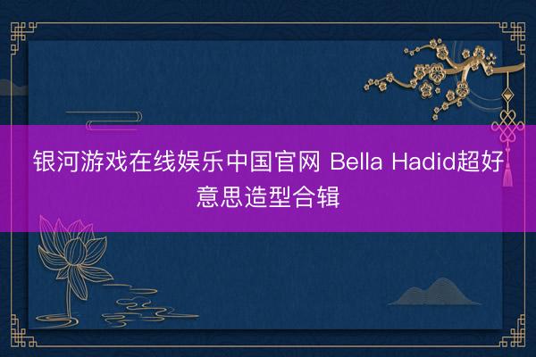 银河游戏在线娱乐中国官网 Bella Hadid超好意思造型合辑