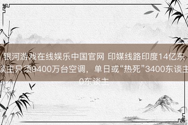 银河游戏在线娱乐中国官网 印媒线路印度14亿东谈主只须9400万台空调，单日或“热死”3400东谈主