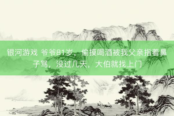 银河游戏 爷爷81岁，偷摸喝酒被我父亲指着鼻子骂，没过几天，大伯就找上门