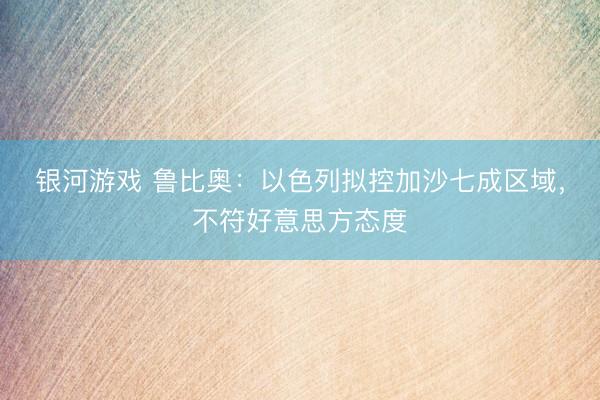 银河游戏 鲁比奥：以色列拟控加沙七成区域，不符好意思方态度