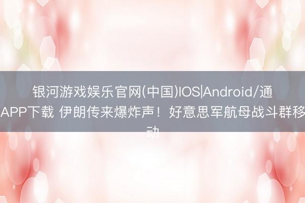 银河游戏娱乐官网(中国)IOS|Android/通用APP下载 伊朗传来爆炸声！好意思军航母战斗群移动