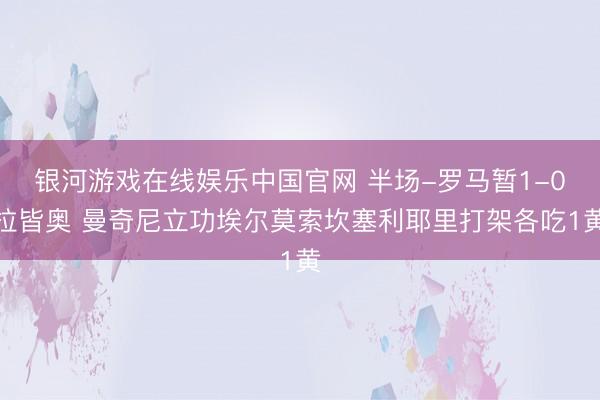 银河游戏在线娱乐中国官网 半场-罗马暂1-0拉皆奥 曼奇尼立功埃尔莫索坎塞利耶里打架各吃1黄