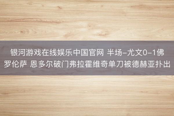 银河游戏在线娱乐中国官网 半场-尤文0-1佛罗伦萨 恩多尔破门弗拉霍维奇单刀被德赫亚扑出