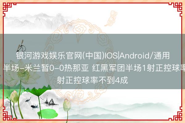 银河游戏娱乐官网(中国)IOS|Android/通用APP下载 半场-米兰暂0-0热那亚 红黑军团半场1射正控球率不到4成