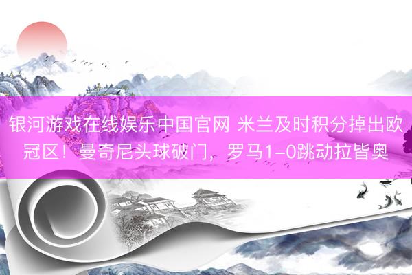 银河游戏在线娱乐中国官网 米兰及时积分掉出欧冠区！曼奇尼头球破门，罗马1-0跳动拉皆奥