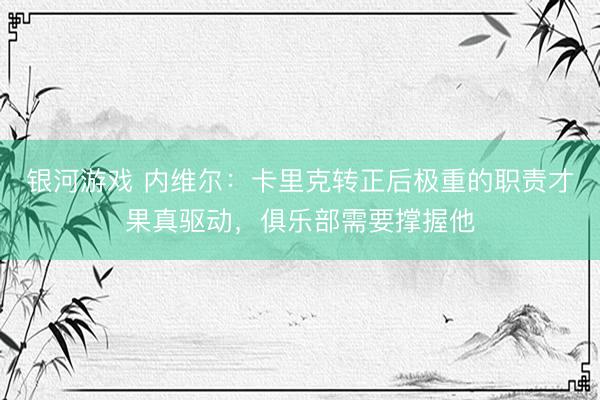 银河游戏 内维尔：卡里克转正后极重的职责才果真驱动，俱乐部需要撑握他