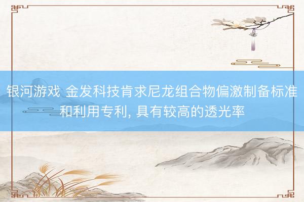 银河游戏 金发科技肯求尼龙组合物偏激制备标准和利用专利， 具有较高的透光率