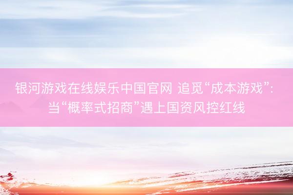 银河游戏在线娱乐中国官网 追觅“成本游戏”: 当“概率式招商”遇上国资风控红线