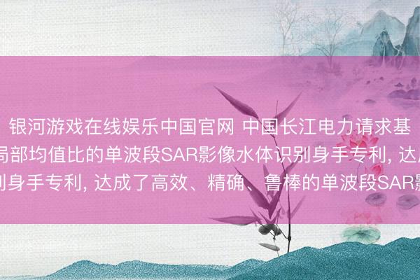 银河游戏在线娱乐中国官网 中国长江电力请求基于校正UNet汇集和局部均值比的单波段SAR影像水体识别身手专利， 达成了高效、精确、鲁棒的单波段SAR影像水体识别