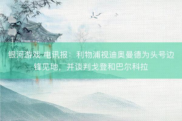 银河游戏 电讯报：利物浦视迪奥曼德为头号边锋见地，并谈判戈登