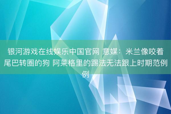 银河游戏在线娱乐中国官网 意媒：米兰像咬着尾巴转圈的狗 阿莱格里