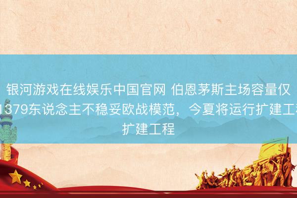 银河游戏在线娱乐中国官网 伯恩茅斯主场容量仅11379东说念主不