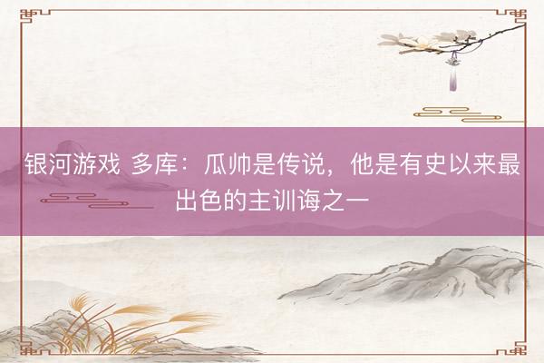 银河游戏 多库：瓜帅是传说，他是有史以来最出色的主训诲之一