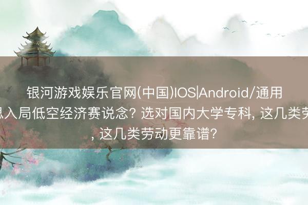 银河游戏娱乐官网(中国)IOS|Android/通用APP下载 思入局低空经济赛说念? 选对国内大学专科, 这几类劳动更靠谱?
