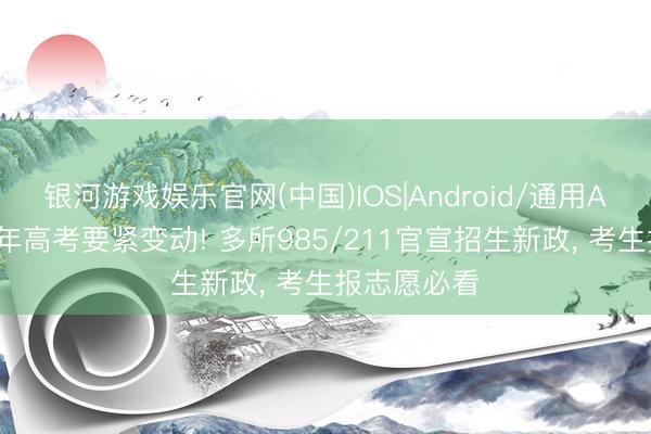 银河游戏娱乐官网(中国)IOS|Android/通用APP下载 本年高考要紧变动! 多所985/211官宣招生新政, 考生报志愿必看