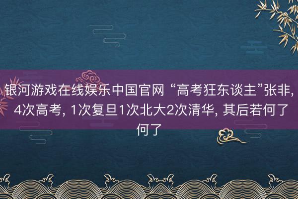 银河游戏在线娱乐中国官网 “高考狂东谈主”张非， 4次高考， 1次复旦1次北大2次清华， 其后若何了