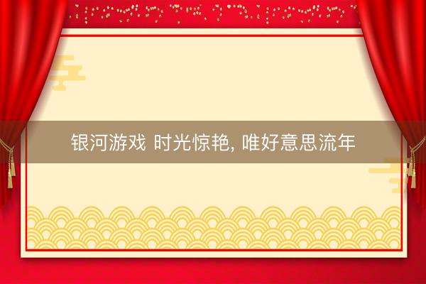 银河游戏 时光惊艳， 唯好意思流年