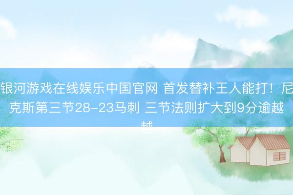 银河游戏在线娱乐中国官网 首发替补王人能打！尼克斯第三节28-23马刺 三节法则扩大到9分逾越