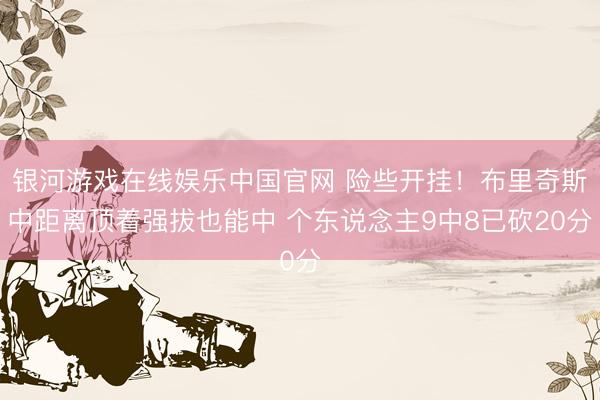 银河游戏在线娱乐中国官网 险些开挂！布里奇斯中距离顶着强拔也能中 个东说念主9中8已砍20分