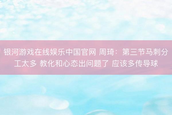 银河游戏在线娱乐中国官网 周琦：第三节马刺分工太多 教化和心态出问题了 应该多传导球