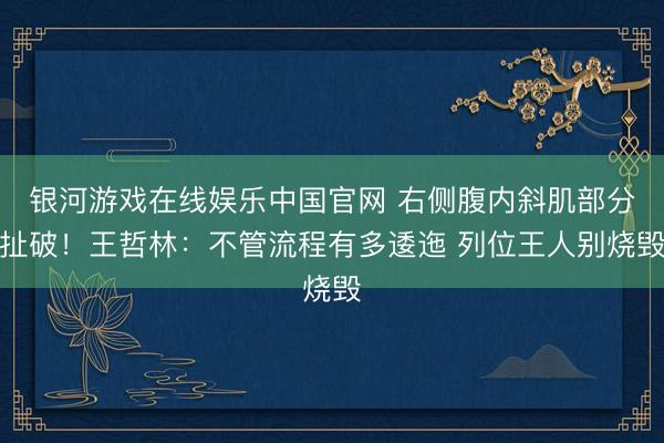 银河游戏在线娱乐中国官网 右侧腹内斜肌部分扯破!王哲林:不管流程有多逶迤 列位王人别烧毁